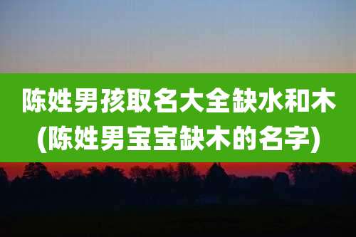 陈姓男孩取名大全缺水和木(陈姓男宝宝缺木的名字)