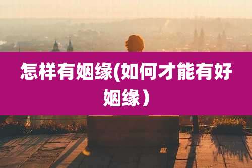 怎样有姻缘(如何才能有好姻缘)