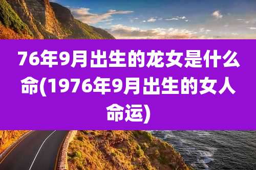 76年9月出生的龙女是什么命(1976年9月出生的女人命运)