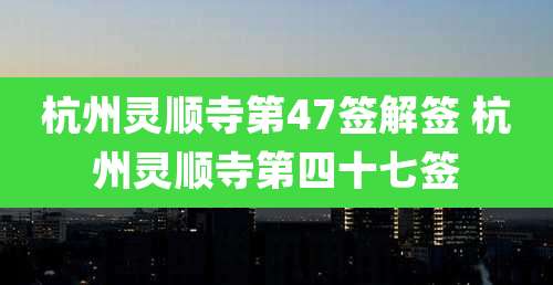 杭州灵顺寺第47签解签 杭州灵顺寺第四十七签