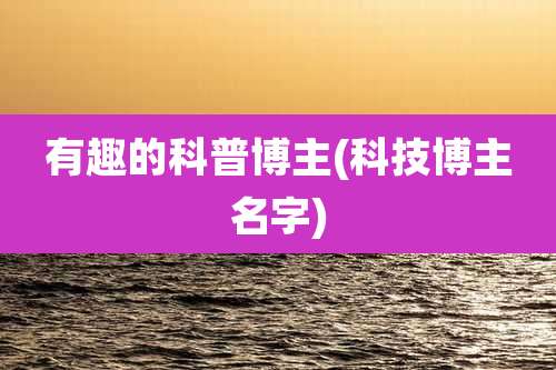 有趣的科普博主(科技博主名字)