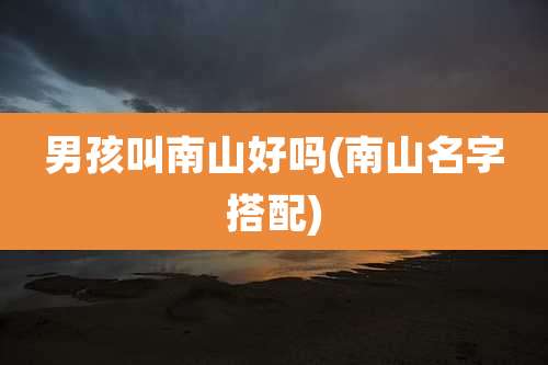 男孩叫南山好吗(南山名字搭配)
