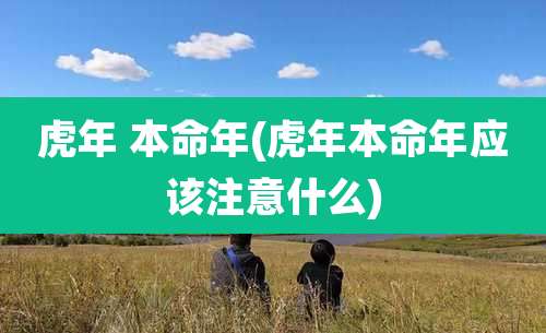 虎年 本命年(虎年本命年应该注意什么)