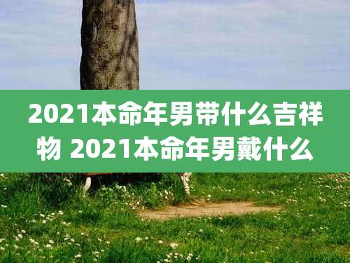 2021本命年男带什么吉祥物 2021本命年男戴什么