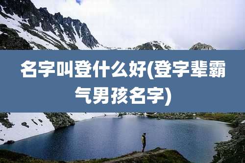 名字叫登什么好(登字辈霸气男孩名字)