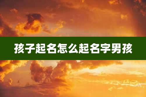 孩子起名怎么起名字男孩