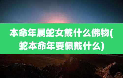 本命年属蛇女戴什么佛物(蛇本命年要佩戴什么)