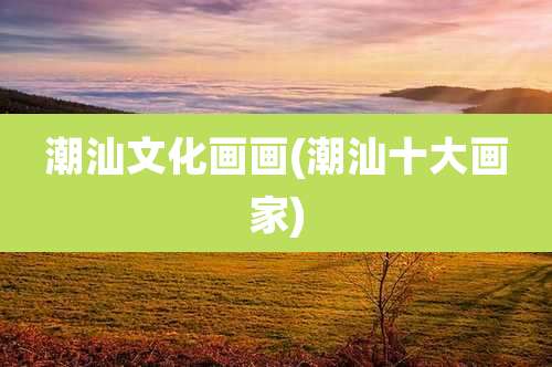 潮汕文化画画(潮汕十大画家)