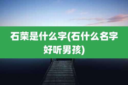 石荣是什么字(石什么名字好听男孩)