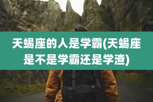 天蝎座的人是学霸(天蝎座是不是学霸还是学渣)
