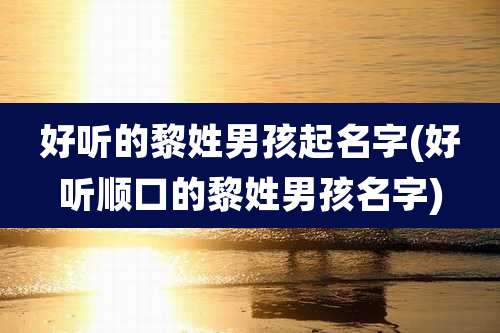 好听的黎姓男孩起名字(好听顺口的黎姓男孩名字)