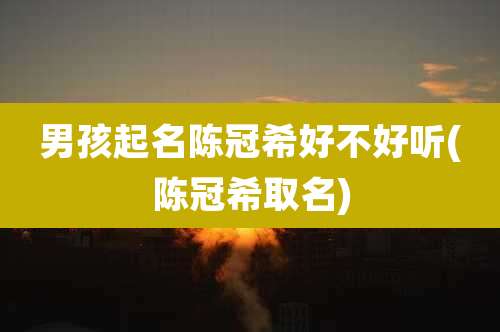 男孩起名陈冠希好不好听(陈冠希取名)