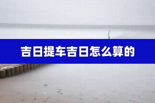 吉日提车吉日怎么算的