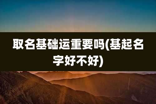 取名基础运重要吗(基起名字好不好)