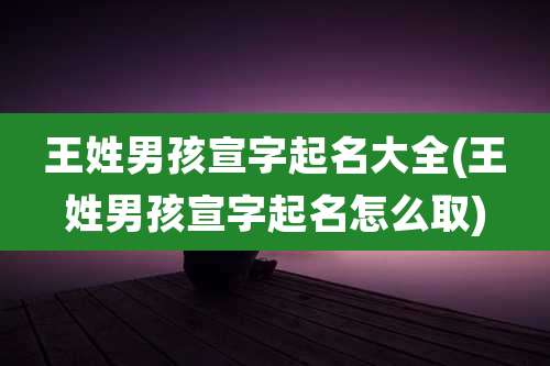王姓男孩宣字起名大全(王姓男孩宣字起名怎么取)