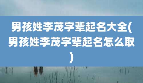 男孩姓李茂字辈起名大全(男孩姓李茂字辈起名怎么取)