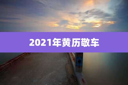 2021年黄历敬车