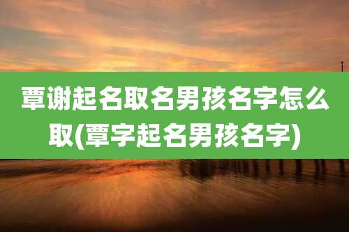 覃谢起名取名男孩名字怎么取(覃字起名男孩名字)