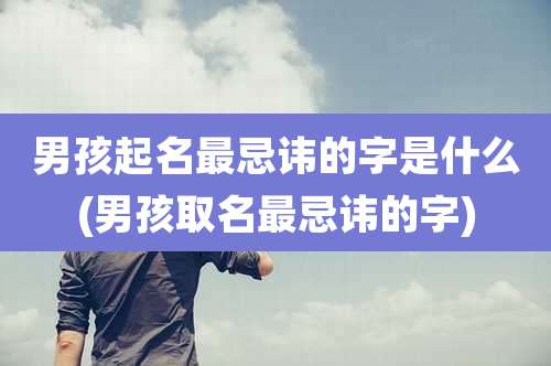 男孩起名最忌讳的字是什么(男孩取名最忌讳的字)