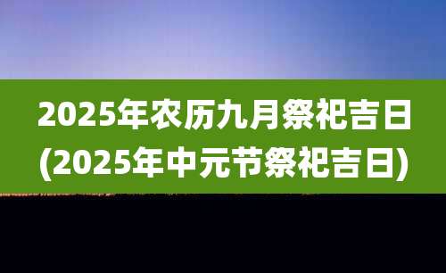2025年农历九月祭祀吉日(2025年中元节祭祀吉日)