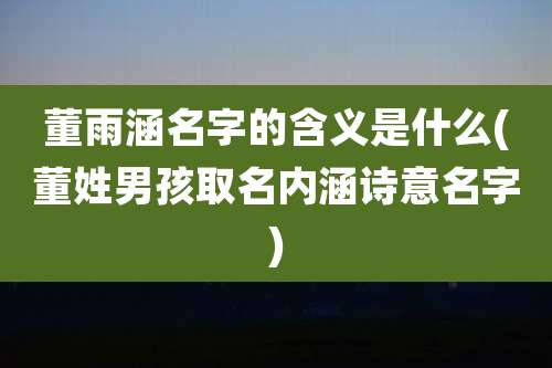 董雨涵名字的含义是什么(董姓男孩取名内涵诗意名字)