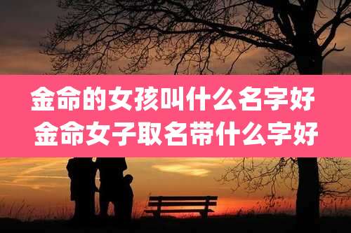 金命的女孩叫什么名字好 金命女子取名带什么字好