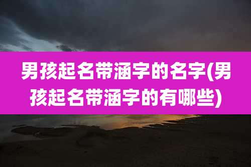 男孩起名带涵字的名字(男孩起名带涵字的有哪些)