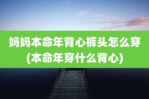 妈妈本命年背心裤头怎么穿(本命年穿什么背心)