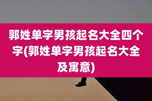 郭姓单字男孩起名大全四个字(郭姓单字男孩起名大全及寓意)