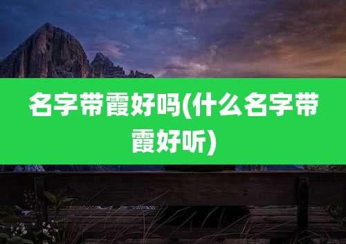 名字带霞好吗(什么名字带霞好听)