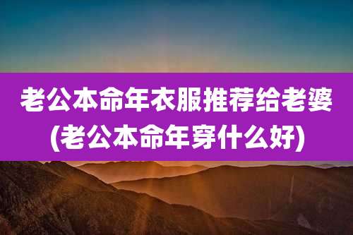 老公本命年衣服推荐给老婆(老公本命年穿什么好)