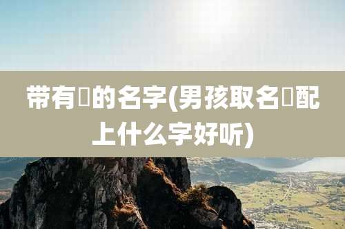 带有璟的名字(男孩取名璟配上什么字好听)