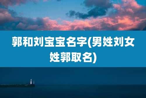 郭和刘宝宝名字(男姓刘女姓郭取名)
