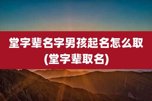 堂字辈名字男孩起名怎么取(堂字辈取名)