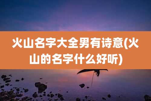 火山名字大全男有诗意(火山的名字什么好听)
