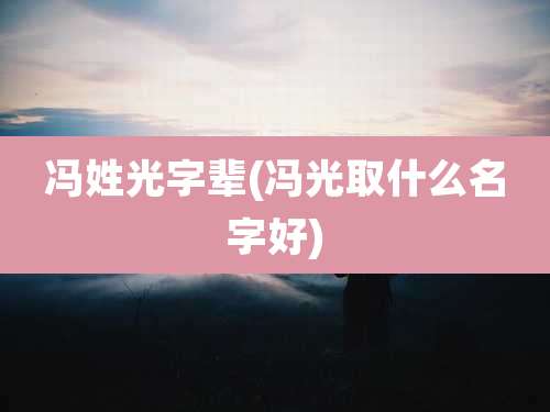 冯姓光字辈(冯光取什么名字好)