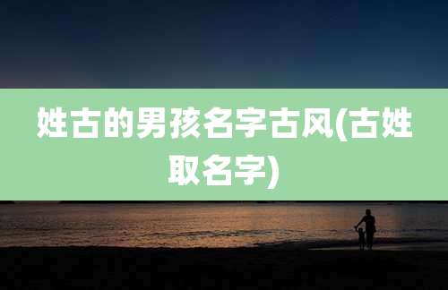 姓古的男孩名字古风(古姓取名字)