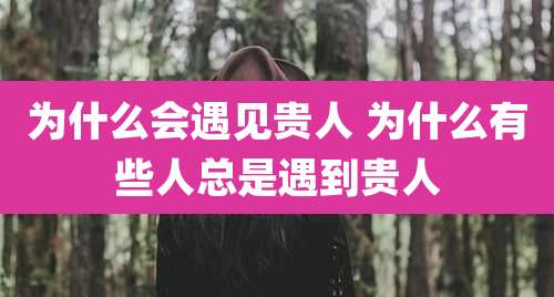 为什么会遇见贵人 为什么有些人总是遇到贵人