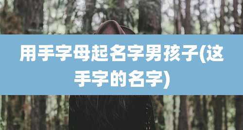 用手字母起名字男孩子(这手字的名字)