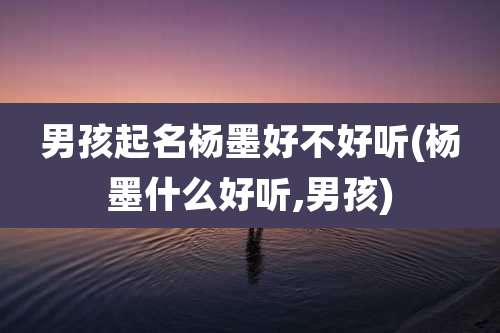 男孩起名杨墨好不好听(杨墨什么好听,男孩)
