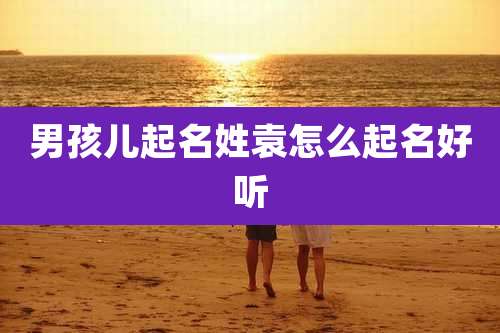 男孩儿起名姓袁怎么起名好听