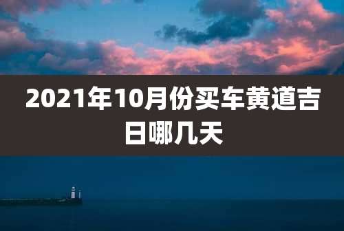 2021年10月份买车黄道吉日哪几天
