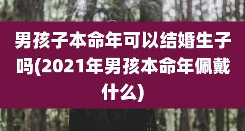男孩子本命年可以结婚生子吗(2021年男孩本命年佩戴什么)