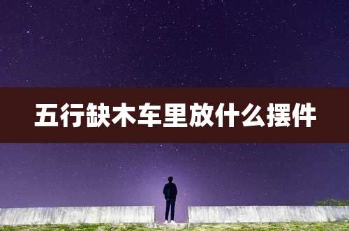 五行缺木车里放什么摆件