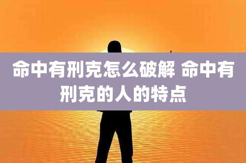 命中有刑克怎么破解 命中有刑克的人的特点