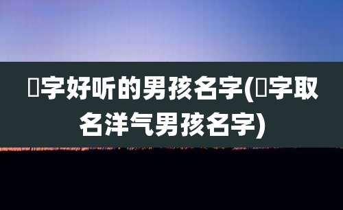 瑨字好听的男孩名字(翀字取名洋气男孩名字)