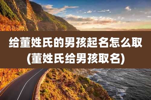 给董姓氏的男孩起名怎么取(董姓氏给男孩取名)