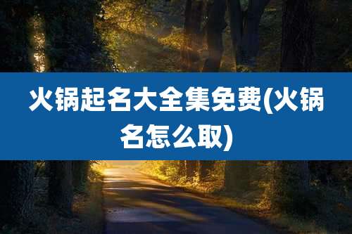 火锅起名大全集免费(火锅名怎么取)