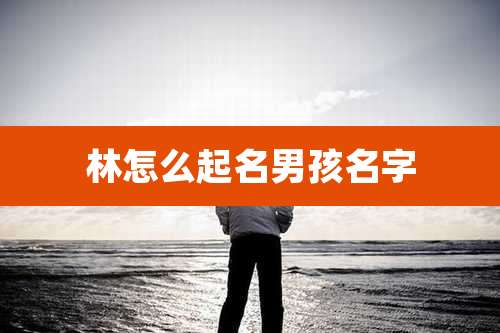 林怎么起名男孩名字