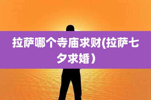 拉萨哪个寺庙求财(拉萨七夕求婚）